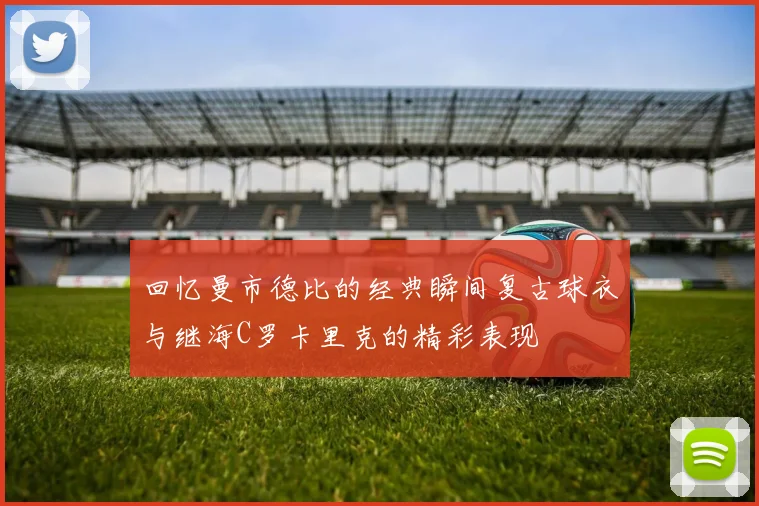 回忆曼市德比的经典瞬间复古球衣与继海C罗卡里克的精彩表现