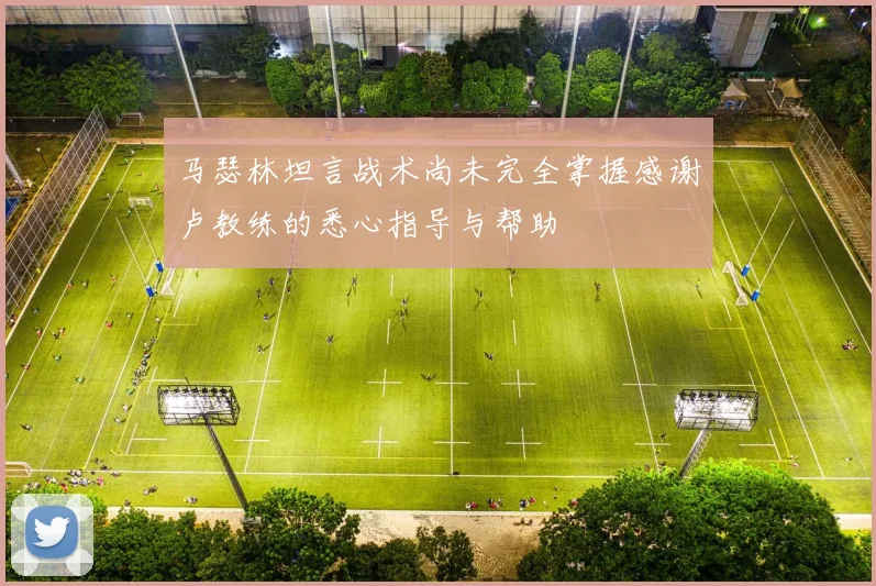 马瑟林坦言战术尚未完全掌握感谢卢教练的悉心指导与帮助