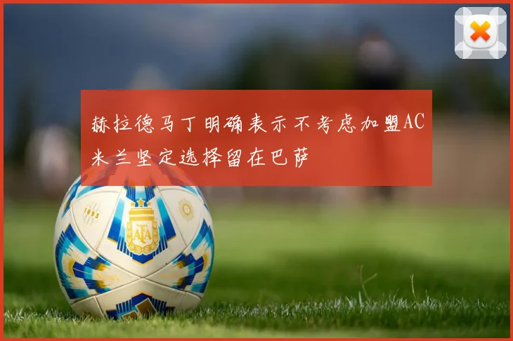 赫拉德马丁明确表示不考虑加盟AC米兰坚定选择留在巴萨