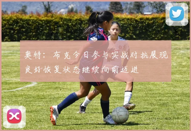 奥特：布克今日参与实战对抗展现良好恢复状态继续向前迈进