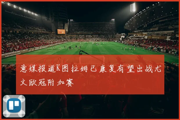 意媒报道K图拉姆已康复有望出战尤文欧冠附加赛