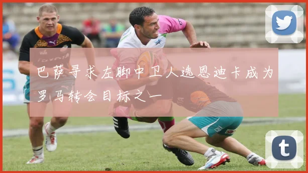 巴萨寻求左脚中卫人选恩迪卡成为罗马转会目标之一