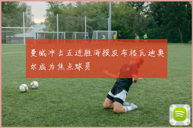 曼城冲击五连胜海报发布格瓦迪奥尔成为焦点球员