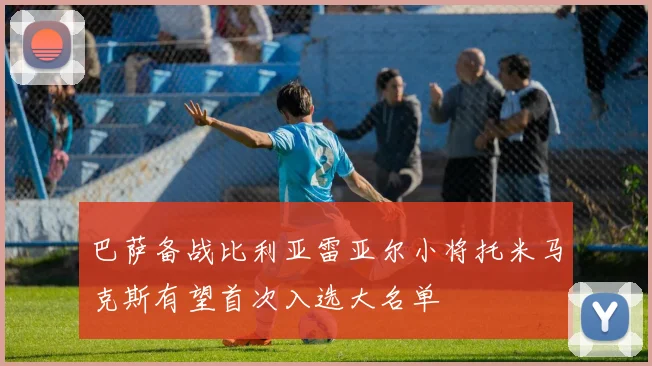 巴萨备战比利亚雷亚尔小将托米马克斯有望首次入选大名单