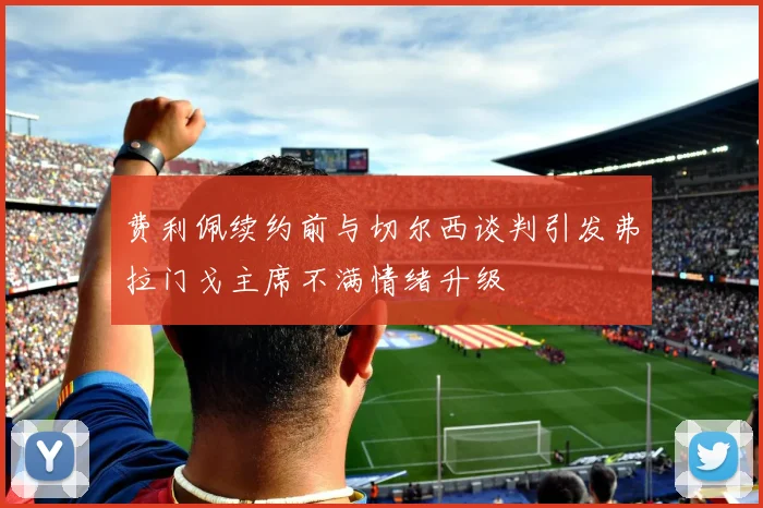 费利佩续约前与切尔西谈判引发弗拉门戈主席不满情绪升级