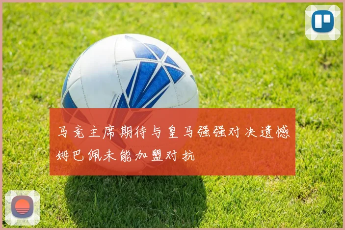 马竞主席期待与皇马强强对决遗憾姆巴佩未能加盟对抗