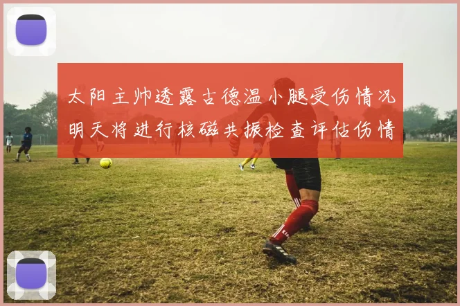 太阳主帅透露古德温小腿受伤情况明天将进行核磁共振检查评估伤情