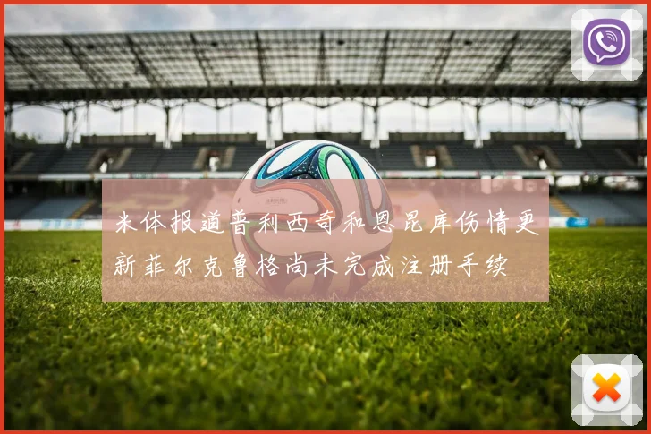 米体报道普利西奇和恩昆库伤情更新菲尔克鲁格尚未完成注册手续