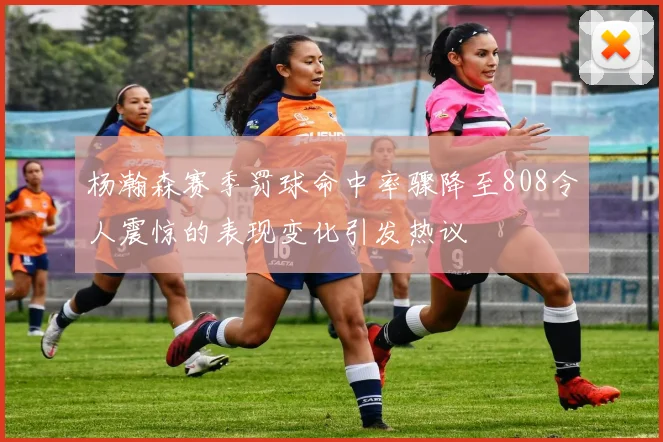 杨瀚森赛季罚球命中率骤降至808令人震惊的表现变化引发热议