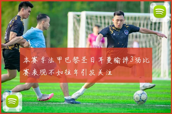 本赛季法甲巴黎圣日耳曼输掉3场比赛表现不如往年引发关注