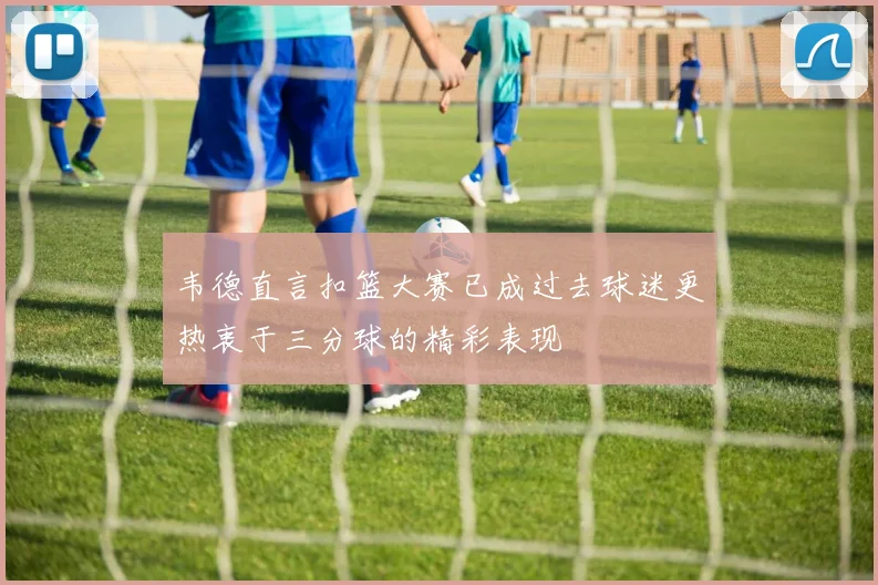 韦德直言扣篮大赛已成过去球迷更热衷于三分球的精彩表现