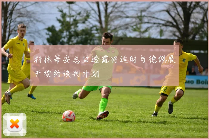 科林蒂安总监透露将适时与德佩展开续约谈判计划