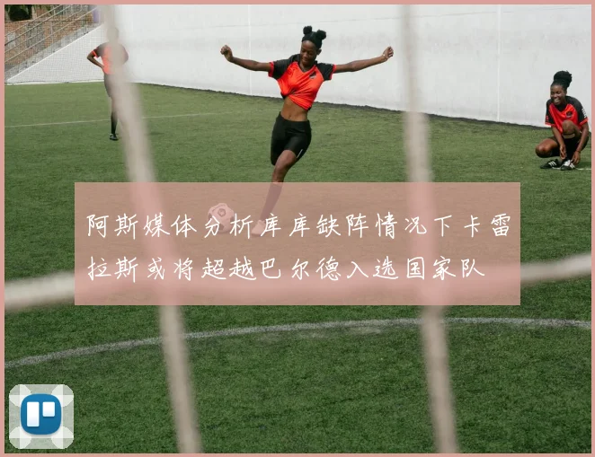 阿斯媒体分析库库缺阵情况下卡雷拉斯或将超越巴尔德入选国家队