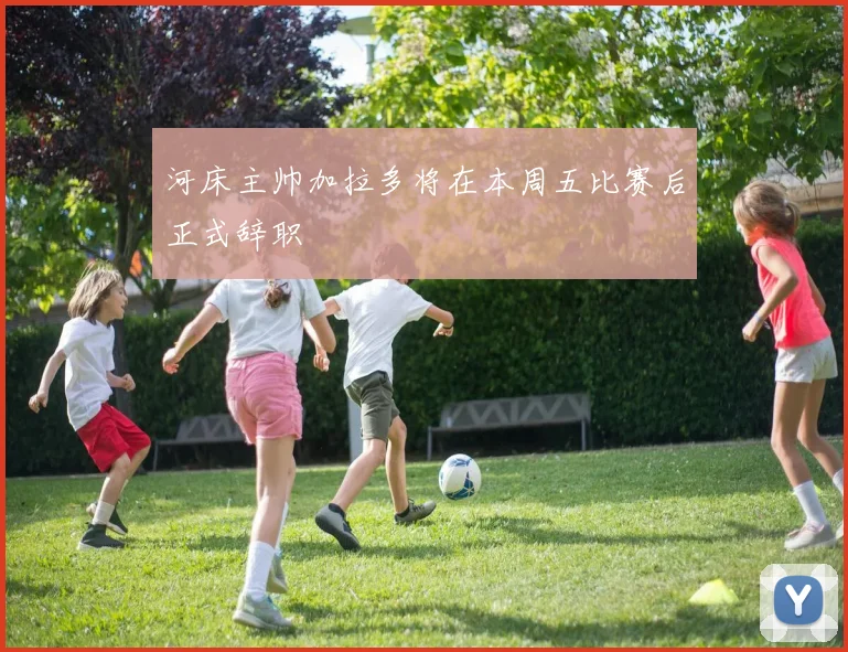 河床主帅加拉多将在本周五比赛后正式辞职