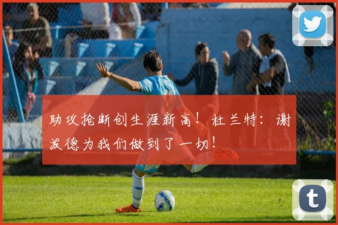 助攻抢断创生涯新高！杜兰特：谢泼德为我们做到了一切！