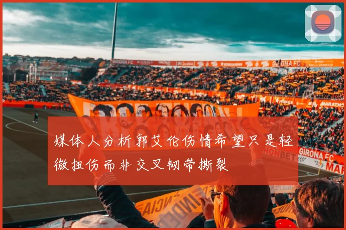 媒体人分析郭艾伦伤情希望只是轻微扭伤而非交叉韧带撕裂