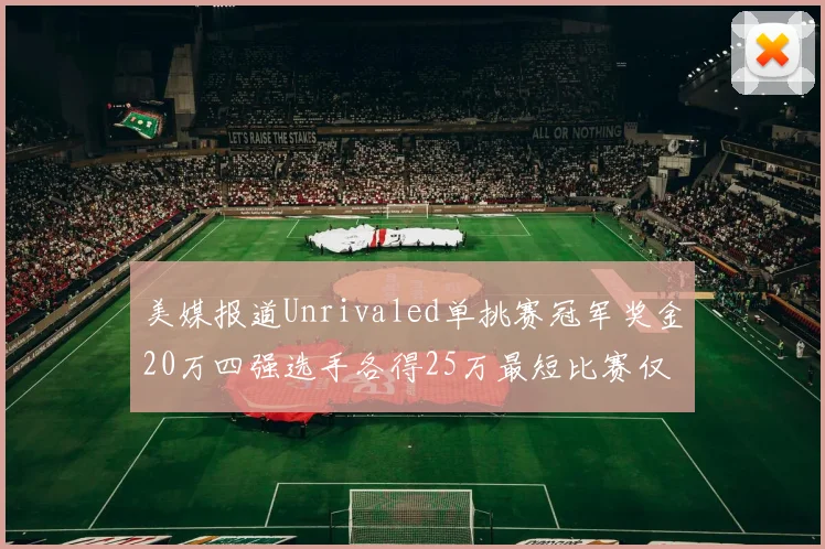 美媒报道Unrivaled单挑赛冠军奖金20万四强选手各得25万最短比赛仅15分钟结束