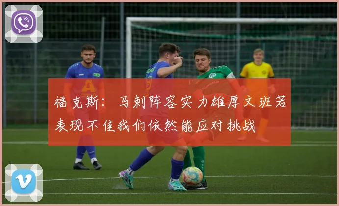 福克斯：马刺阵容实力雄厚文班若表现不佳我们依然能应对挑战