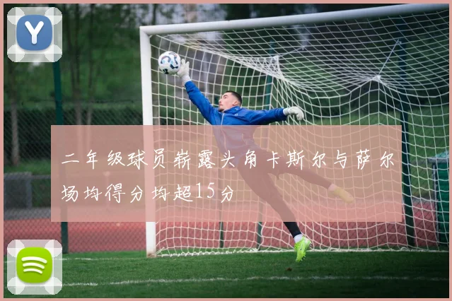 二年级球员崭露头角卡斯尔与萨尔场均得分均超15分