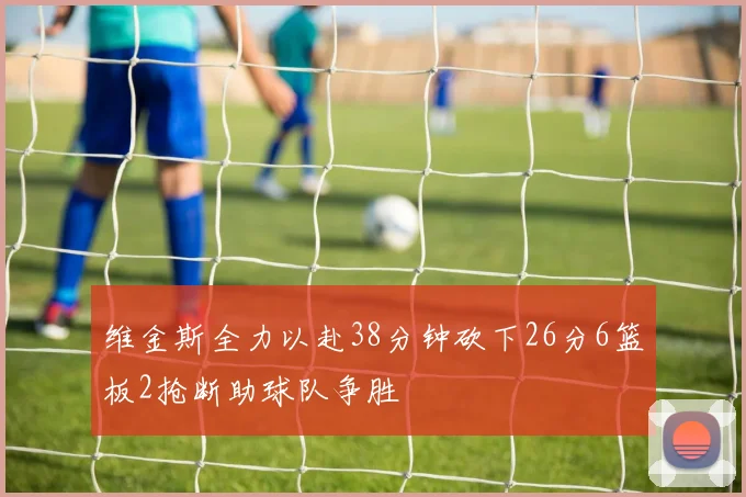 维金斯全力以赴38分钟砍下26分6篮板2抢断助球队争胜