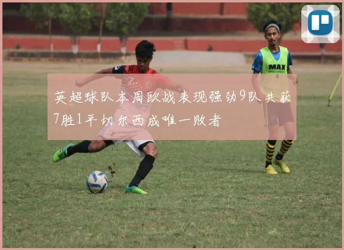 英超球队本周欧战表现强劲9队共获7胜1平切尔西成唯一败者