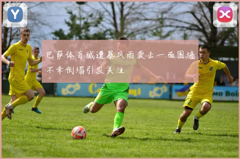 巴萨体育城遭暴风雨袭击一面围墙不幸倒塌引发关注