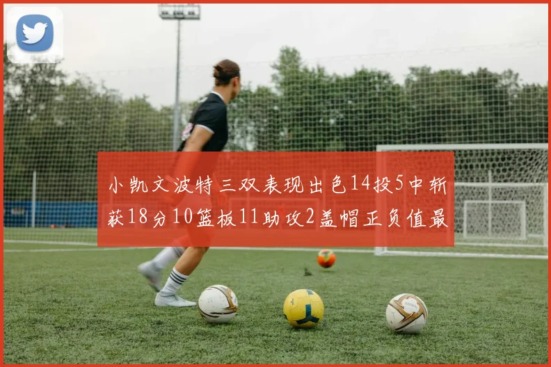 小凯文波特三双表现出色14投5中斩获18分10篮板11助攻2盖帽正负值最高