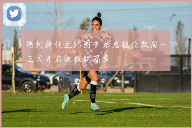 热刺新任主帅图多尔启程伦敦周一正式开启执教新篇章