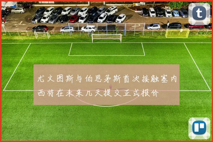 尤文图斯与伯恩茅斯首次接触塞内西将在未来几天提交正式报价