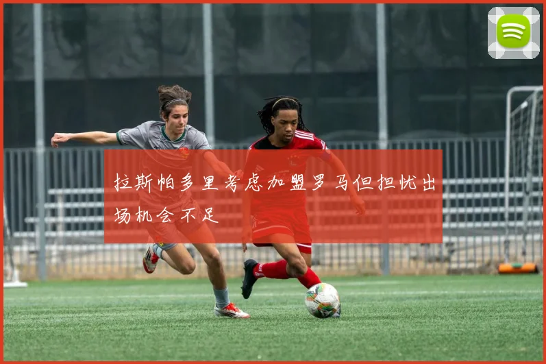 拉斯帕多里考虑加盟罗马但担忧出场机会不足