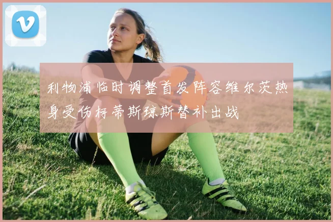 利物浦临时调整首发阵容维尔茨热身受伤柯蒂斯琼斯替补出战