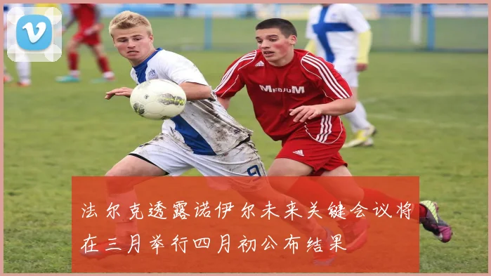 法尔克透露诺伊尔未来关键会议将在三月举行四月初公布结果