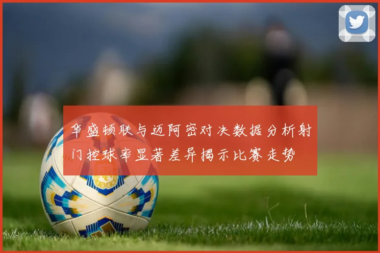 华盛顿联与迈阿密对决数据分析射门控球率显著差异揭示比赛走势