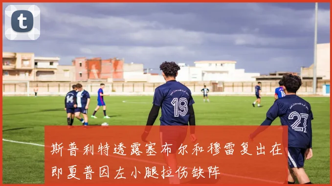 斯普利特透露塞布尔和穆雷复出在即夏普因左小腿拉伤缺阵