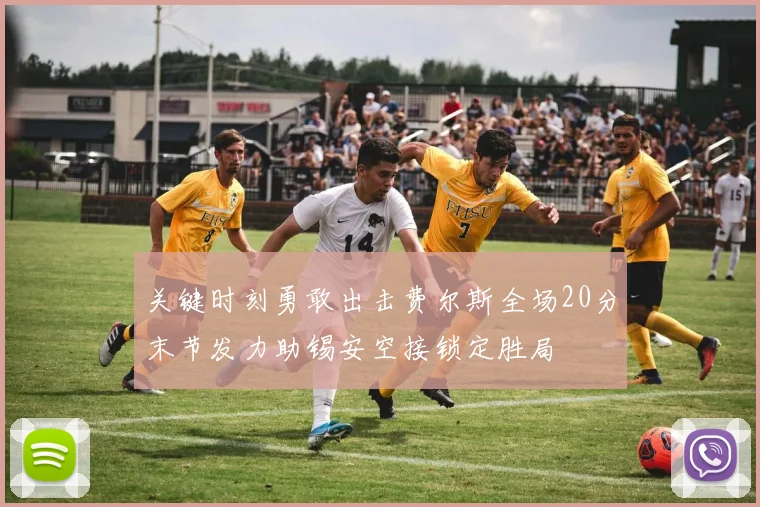 关键时刻勇敢出击费尔斯全场20分末节发力助锡安空接锁定胜局