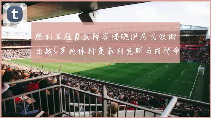 胜利亚冠首发阵容揭晓伊尼戈领衔出战C罗轮休科曼菲利克斯马内待命