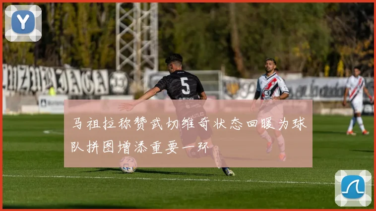 马祖拉称赞武切维奇状态回暖为球队拼图增添重要一环