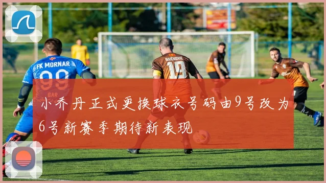 小乔丹正式更换球衣号码由9号改为6号新赛季期待新表现
