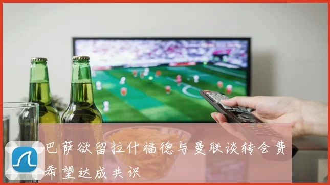 巴萨欲留拉什福德与曼联谈转会费希望达成共识